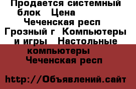 Продается системный блок › Цена ­ 15 000 - Чеченская респ., Грозный г. Компьютеры и игры » Настольные компьютеры   . Чеченская респ.